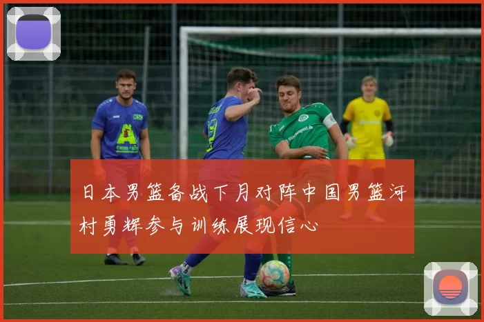 日本男篮备战下月对阵中国男篮河村勇辉参与训练展现信心