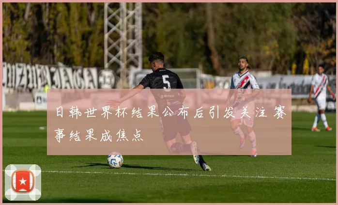 日韩世界杯结果公布后引发关注 赛事结果成焦点