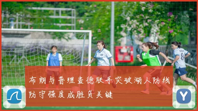 布朗与普理查德联手突破湖人防线防守强度成胜负关键