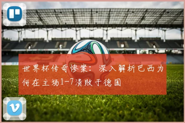 世界杯传奇惨案：深入解析巴西为何在主场1-7溃败于德国