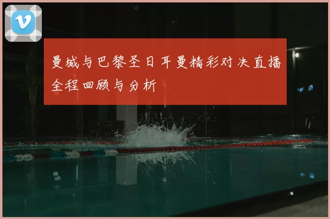 曼城与巴黎圣日耳曼精彩对决直播全程回顾与分析