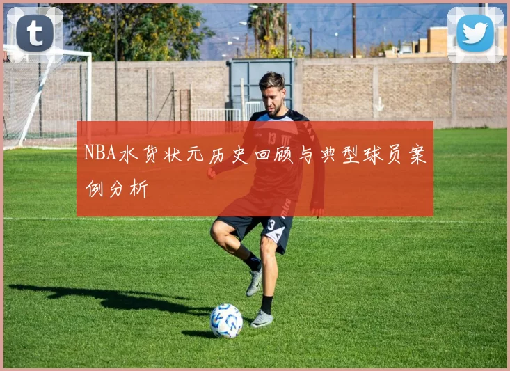 NBA水货状元历史回顾与典型球员案例分析