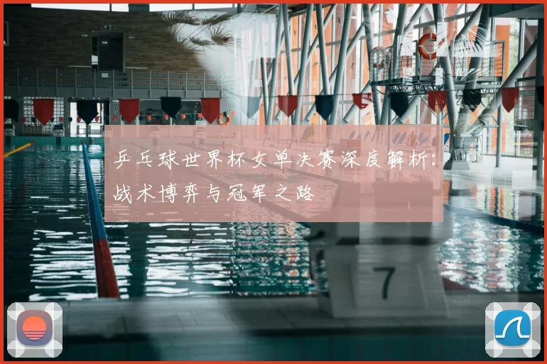乒乓球世界杯女单决赛深度解析:战术博弈与冠军之路