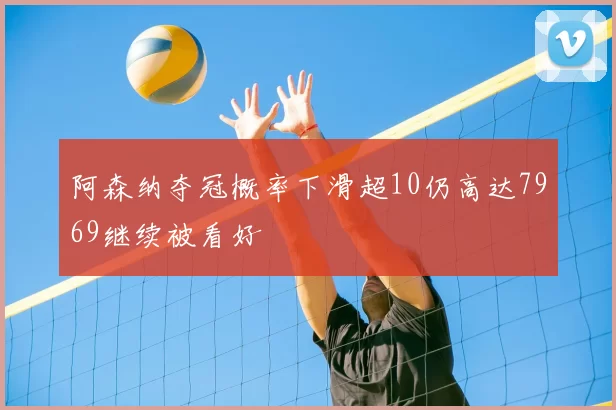 阿森纳夺冠概率下滑超10仍高达7969继续被看好