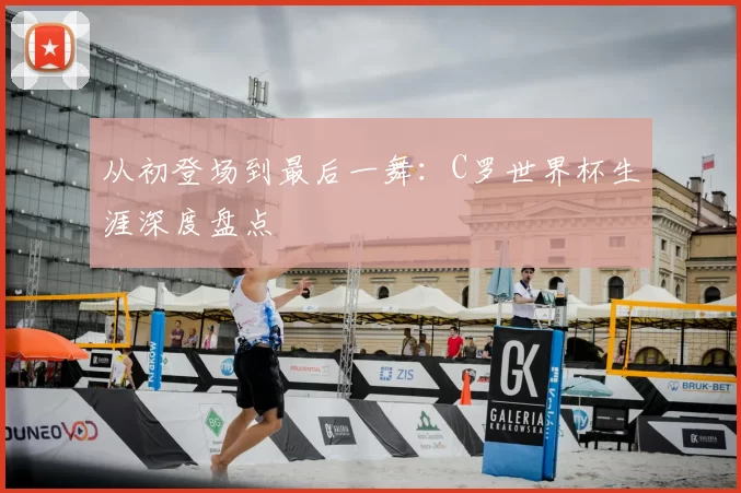 从初登场到最后一舞：C罗世界杯生涯深度盘点
