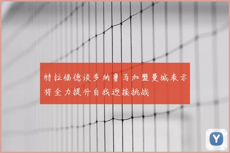 特拉福德谈多纳鲁马加盟曼城表示将全力提升自我迎接挑战