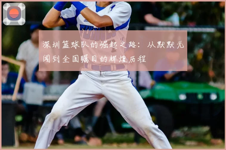 深圳篮球队的崛起之路：从默默无闻到全国瞩目的辉煌历程