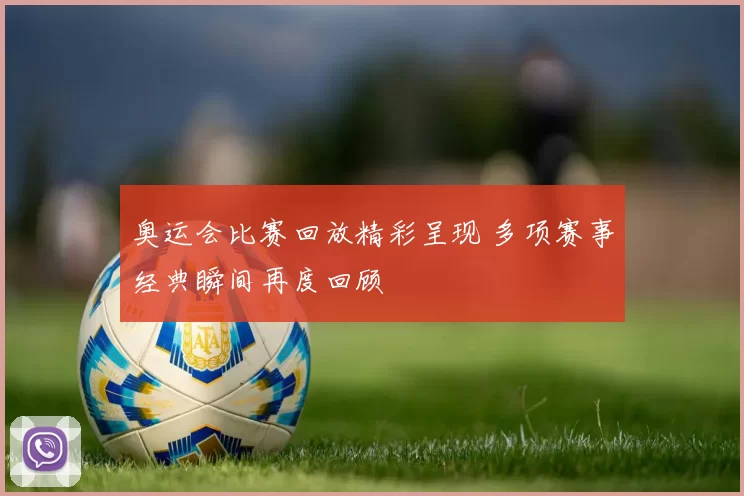 奥运会比赛回放精彩呈现 多项赛事经典瞬间再度回顾