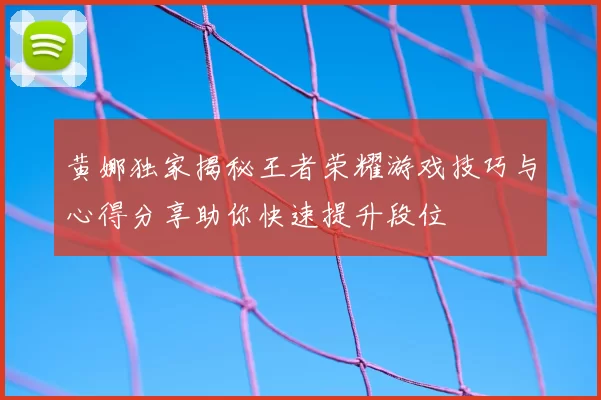 黄娜独家揭秘王者荣耀游戏技巧与心得分享助你快速提升段位