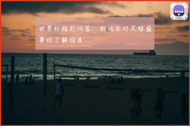世界杯精彩问答：测试你对足球盛事的了解程度
