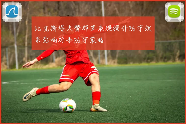 比克斯塔夫赞邓罗表现提升防守效果影响对手防守策略