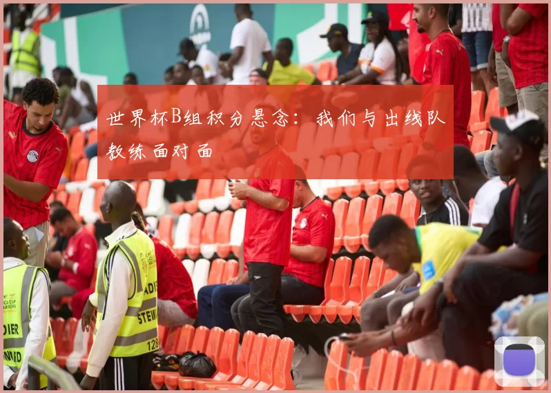 世界杯B组积分悬念：我们与出线队教练面对面