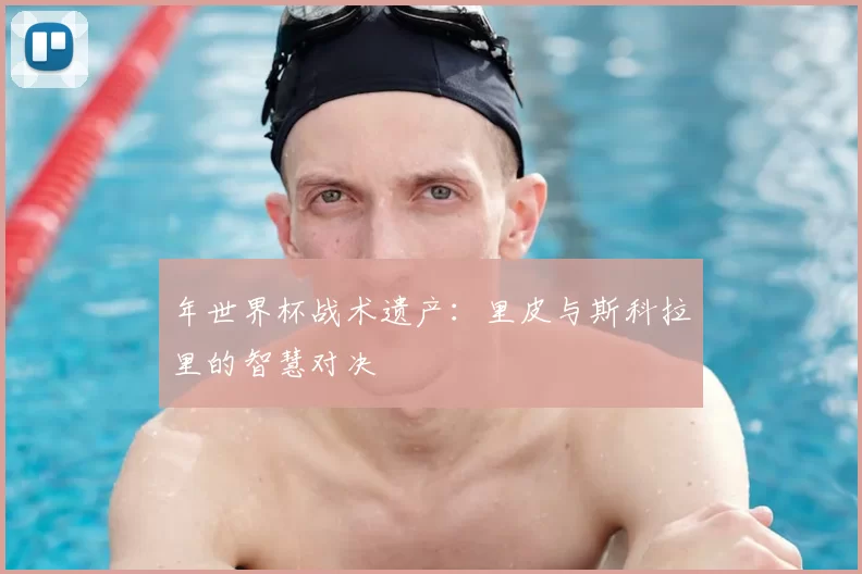 年世界杯战术遗产:里皮与斯科拉里的智慧对决