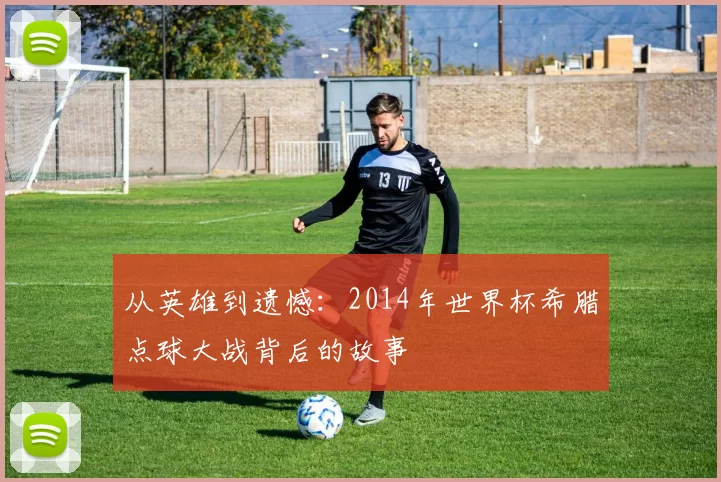 从英雄到遗憾：2014年世界杯希腊点球大战背后的故事