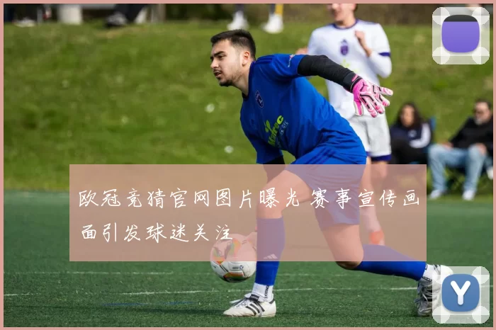 欧冠竞猜官网图片曝光 赛事宣传画面引发球迷关注