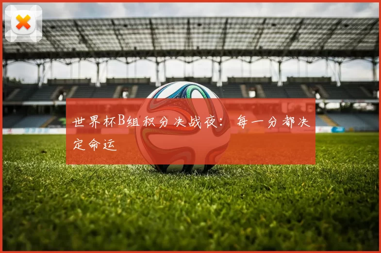 世界杯B组积分决战夜:每一分都决定命运