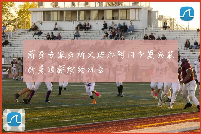 薪资专家分析文班和阿门今夏或获新秀顶薪续约机会