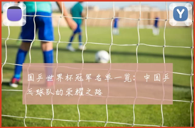 国乒世界杯冠军名单一览：中国乒乓球队的荣耀之路