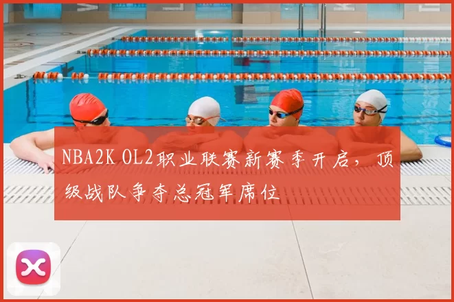 NBA2K OL2职业联赛新赛季开启，顶级战队争夺总冠军席位