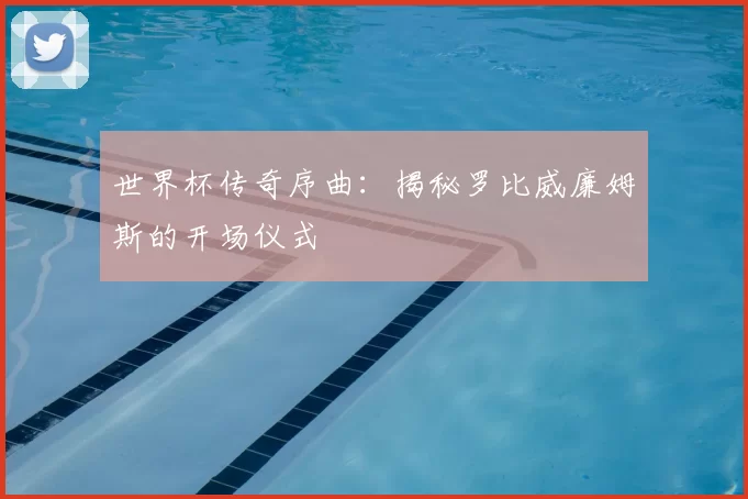 世界杯传奇序曲：揭秘罗比威廉姆斯的开场仪式