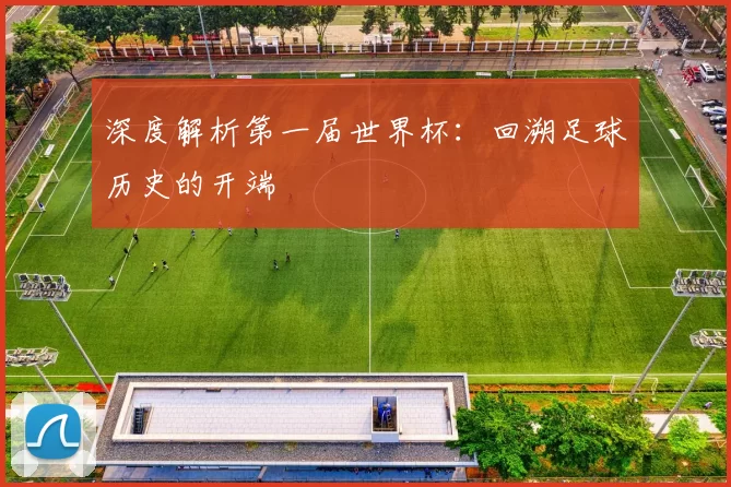 深度解析第一届世界杯：回溯足球历史的开端