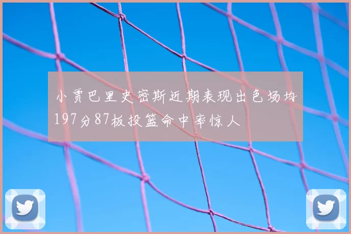 小贾巴里史密斯近期表现出色场均197分87板投篮命中率惊人