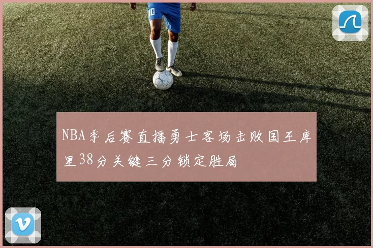 NBA季后赛直播勇士客场击败国王库里38分关键三分锁定胜局