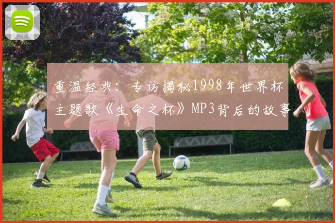 重温经典：专访揭秘1998年世界杯主题歌《生命之杯》MP3背后的故事