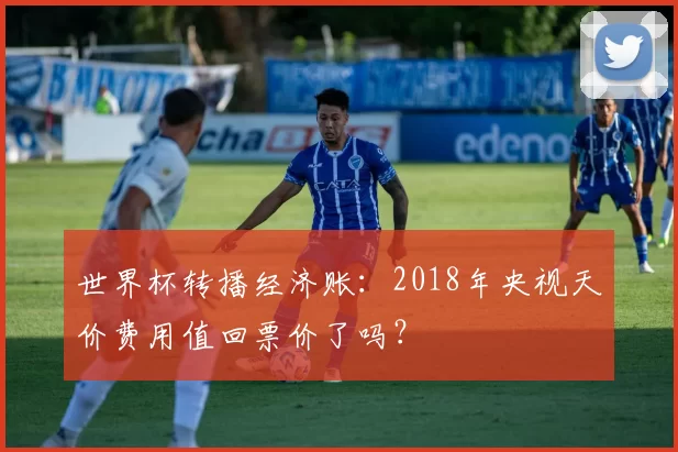 世界杯转播经济账：2018年央视天价费用值回票价了吗？