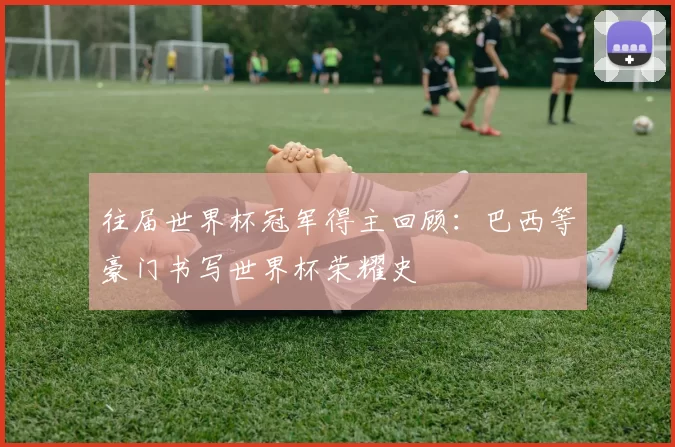 往届世界杯冠军得主回顾:巴西等豪门书写世界杯荣耀史