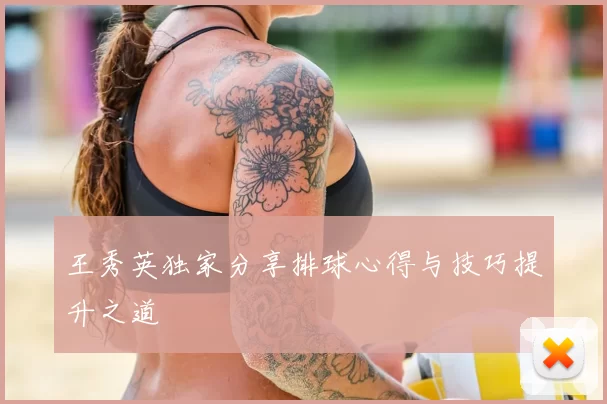王秀英独家分享排球心得与技巧提升之道