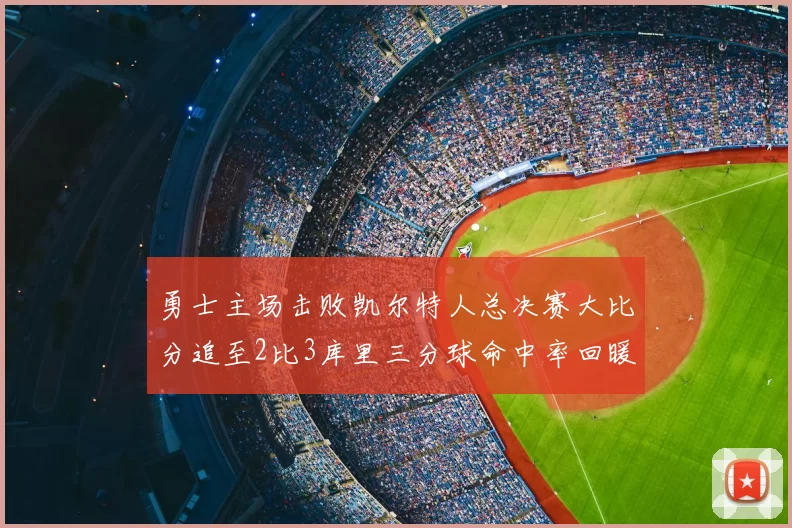 勇士主场击败凯尔特人总决赛大比分追至2比3库里三分球命中率回暖