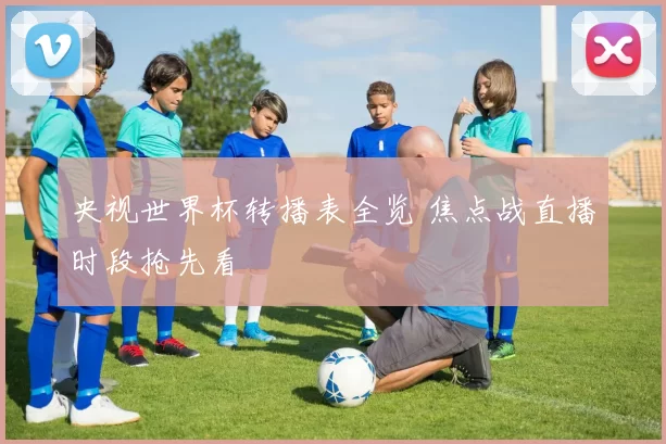 央视世界杯转播表全览 焦点战直播时段抢先看