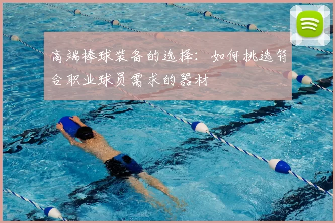 高端棒球装备的选择:如何挑选符合职业球员需求的器材