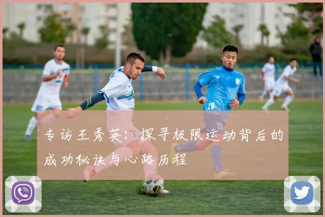 专访王秀英：探寻极限运动背后的成功秘诀与心路历程