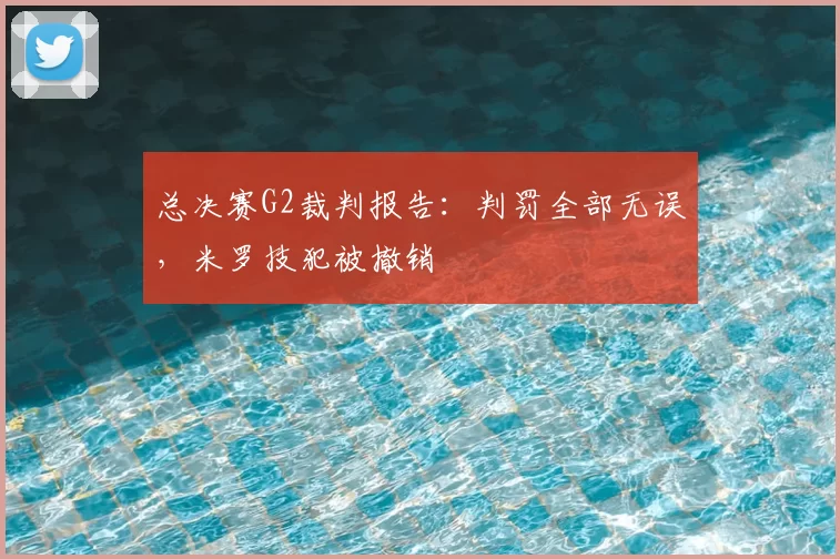 总决赛G2裁判报告：判罚全部无误，米罗技犯被撤销