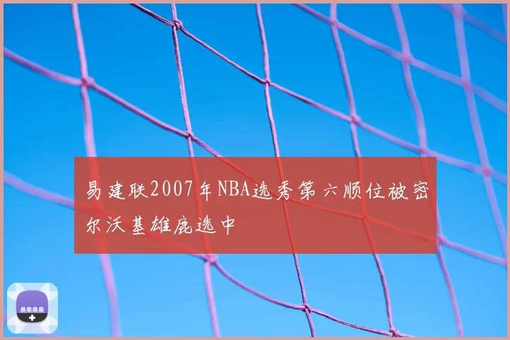 易建联2007年NBA选秀第六顺位被密尔沃基雄鹿选中