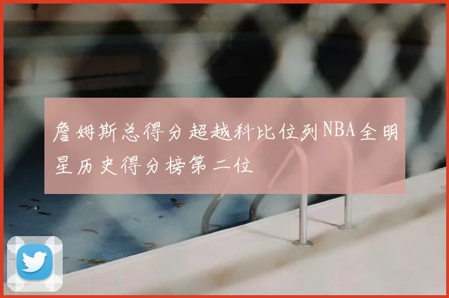 詹姆斯总得分超越科比位列NBA全明星历史得分榜第二位