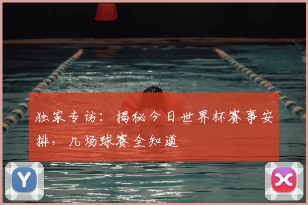 独家专访：揭秘今日世界杯赛事安排，几场球赛全知道