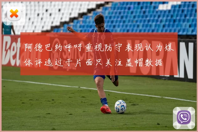 阿德巴约呼吁重视防守表现认为媒体评选过于片面只关注盖帽数据