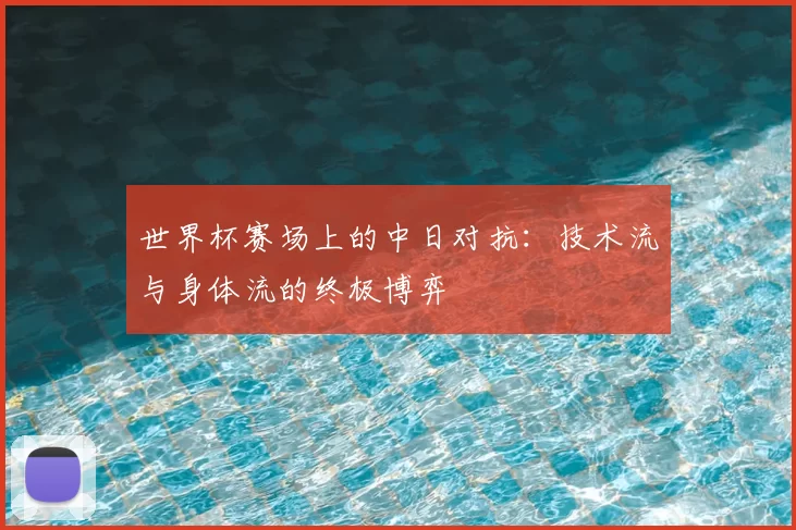 世界杯赛场上的中日对抗：技术流与身体流的终极博弈
