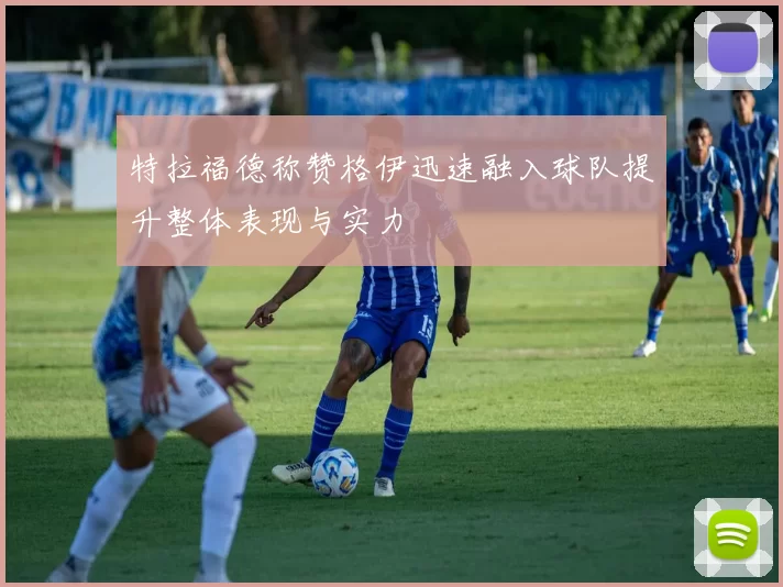特拉福德称赞格伊迅速融入球队提升整体表现与实力