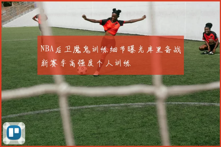 NBA后卫魔鬼训练细节曝光库里备战新赛季高强度个人训练