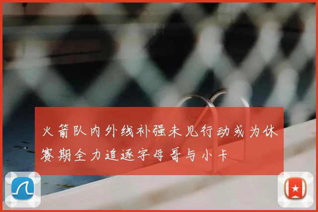 火箭队内外线补强未见行动或为休赛期全力追逐字母哥与小卡