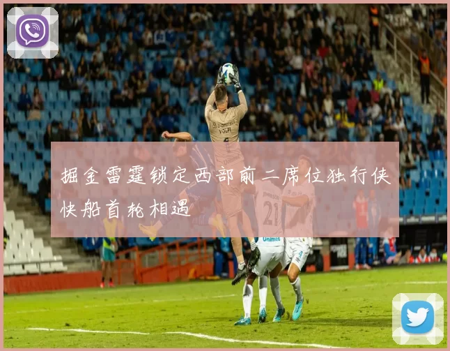 掘金雷霆锁定西部前二席位独行侠快船首轮相遇
