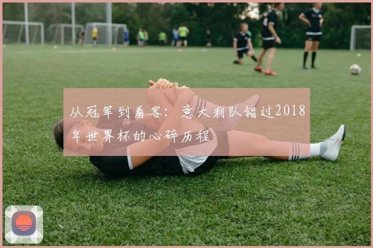 从冠军到看客：意大利队错过2018年世界杯的心碎历程