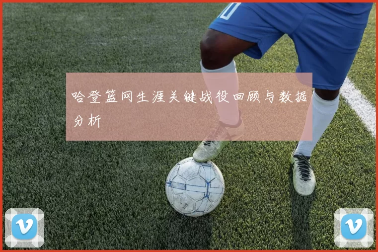 哈登篮网生涯关键战役回顾与数据分析