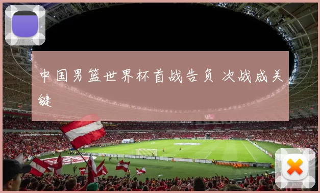 中国男篮世界杯首战告负 次战成关键
