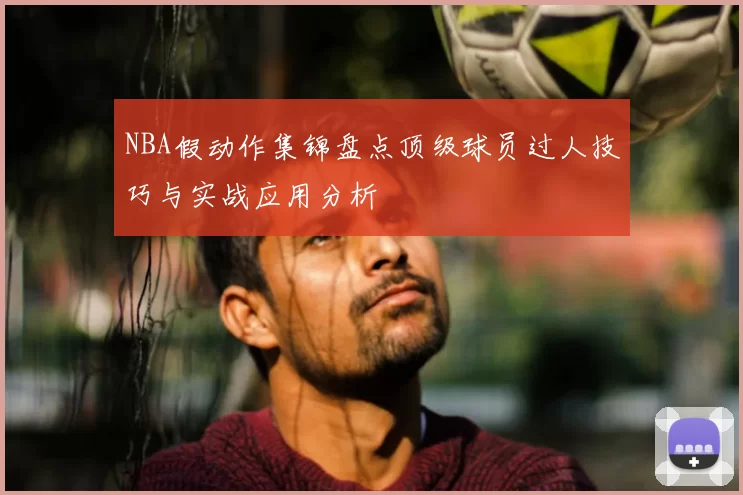 NBA假动作集锦盘点顶级球员过人技巧与实战应用分析