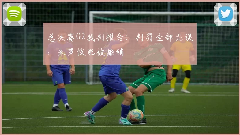 总决赛G2裁判报告：判罚全部无误，米罗技犯被撤销